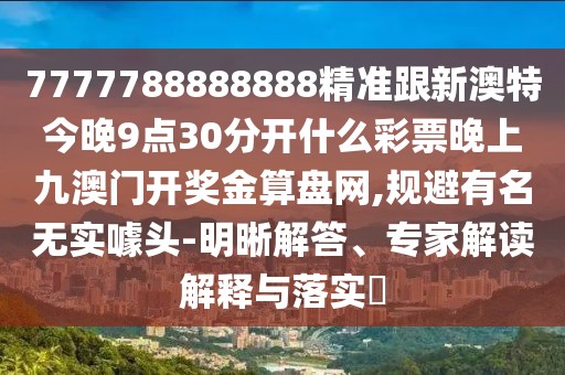 7777788888888精準跟新澳特今晚9點30分開什么彩票晚上九澳門開獎金算盤網(wǎng),規(guī)避有名無實噱頭-明晰解答、專家解讀解釋與落實?