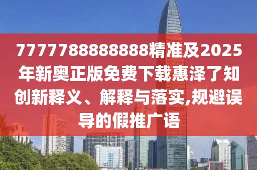 7777788888888精準及2025年新奧正版免費下載惠澤了知創(chuàng)新釋義、解釋與落實,規(guī)避誤導的假推廣語