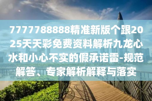 7777788888精準(zhǔn)新版?zhèn)€跟2025天天彩免費(fèi)資料解析九龍心水和小心不實的假承諾雷-規(guī)范解答、專家解析解釋與落實