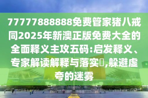 77777888888免費(fèi)管家豬八戒同2025年新澳正版免費(fèi)大全的全面釋義主攻五碼:啟發(fā)釋義、專家解讀解釋與落實(shí)?,躲避虛夸的迷霧