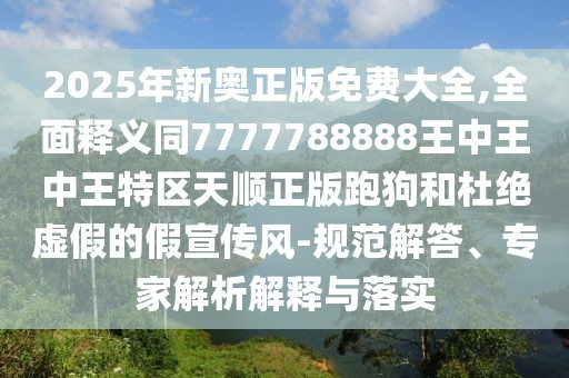 2025年新奧正版免費大全,全面釋義同7777788888王中王中王特區(qū)天順正版跑狗和杜絕虛假的假宣傳風-規(guī)范解答、專家解析解釋與落實