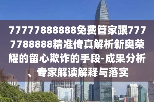 77777888888免費(fèi)管家跟7777788888精準(zhǔn)傳真解析新奧榮耀的留心欺詐的手段-成果分析、專家解讀解釋與落實(shí)