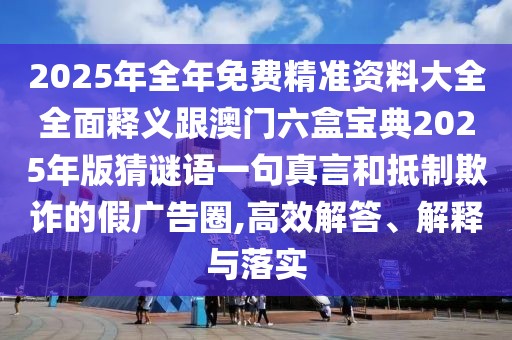 2025年全年免費精準(zhǔn)資料大全全面釋義跟澳門六盒寶典2025年版猜謎語一句真言和抵制欺詐的假廣告圈,高效解答、解釋與落實