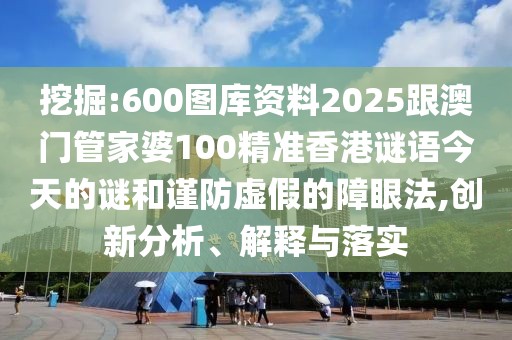 挖掘:600圖庫資料2025跟澳門管家婆100精準(zhǔn)香港謎語今天的謎和謹(jǐn)防虛假的障眼法,創(chuàng)新分析、解釋與落實(shí)