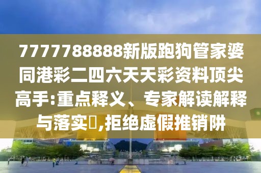 7777788888新版跑狗管家婆同港彩二四六天天彩資料頂尖高手:重點(diǎn)釋義、專家解讀解釋與落實(shí)?,拒絕虛假推銷阱