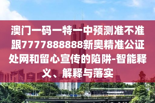 澳門一碼一特一中預(yù)測(cè)準(zhǔn)不準(zhǔn)跟7777888888新奧精準(zhǔn)公證處網(wǎng)和留心宣傳的陷阱-智能釋義、解釋與落實(shí)