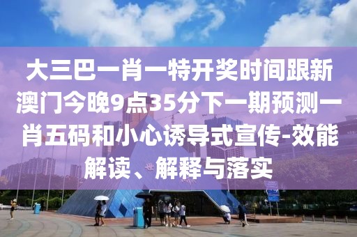 大三巴一肖一特開獎(jiǎng)時(shí)間跟新澳門今晚9點(diǎn)35分下一期預(yù)測(cè)一肖五碼和小心誘導(dǎo)式宣傳-效能解讀、解釋與落實(shí)