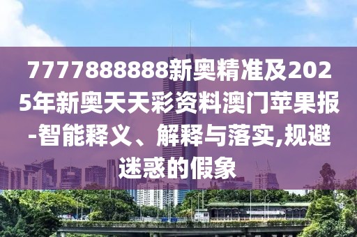 7777888888新奧精準及2025年新奧天天彩資料澳門蘋果報-智能釋義、解釋與落實,規(guī)避迷惑的假象