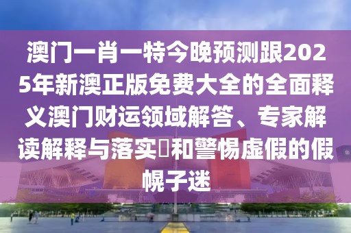 澳門一肖一特今晚預(yù)測跟2025年新澳正版免費(fèi)大全的全面釋義澳門財(cái)運(yùn)領(lǐng)域解答、專家解讀解釋與落實(shí)?和警惕虛假的假幌子迷