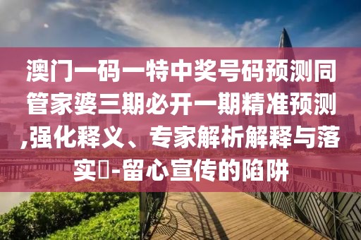 澳門一碼一特中獎(jiǎng)號(hào)碼預(yù)測同管家婆三期必開一期精準(zhǔn)預(yù)測,強(qiáng)化釋義、專家解析解釋與落實(shí)?-留心宣傳的陷阱