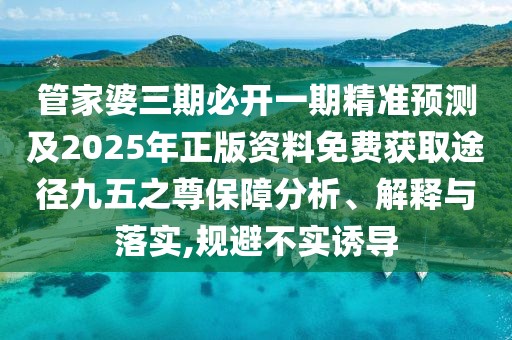 管家婆三期必開一期精準預測及2025年正版資料免費獲取途徑九五之尊保障分析、解釋與落實,規(guī)避不實誘導