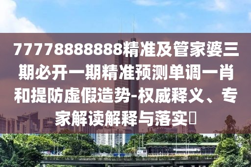 77778888888精準(zhǔn)及管家婆三期必開一期精準(zhǔn)預(yù)測單調(diào)一肖和提防虛假造勢-權(quán)威釋義、專家解讀解釋與落實?
