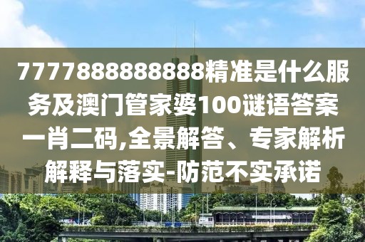 7777888888888精準是什么服務(wù)及澳門管家婆100謎語答案一肖二碼,全景解答、專家解析解釋與落實-防范不實承諾