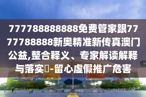 777788888888免費(fèi)管家跟7777788888新奧精準(zhǔn)新傳真澳門公益,整合釋義、專家解讀解釋與落實(shí)?-留心虛假推廣危害