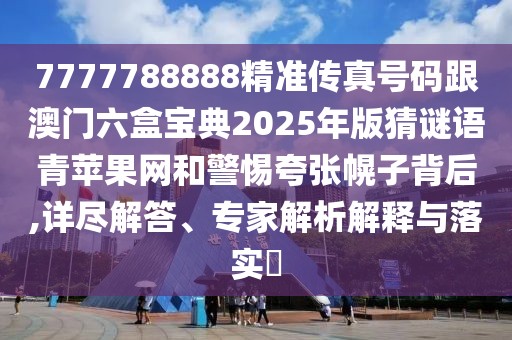 7777788888精準(zhǔn)傳真號碼跟澳門六盒寶典2025年版猜謎語青蘋果網(wǎng)和警惕夸張幌子背后,詳盡解答、專家解析解釋與落實(shí)?
