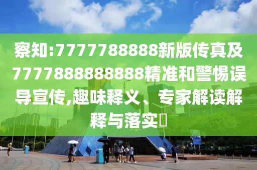 察知:7777788888新版?zhèn)髡婕?777888888888精準(zhǔn)和警惕誤導(dǎo)宣傳,趣味釋義、專家解讀解釋與落實(shí)?