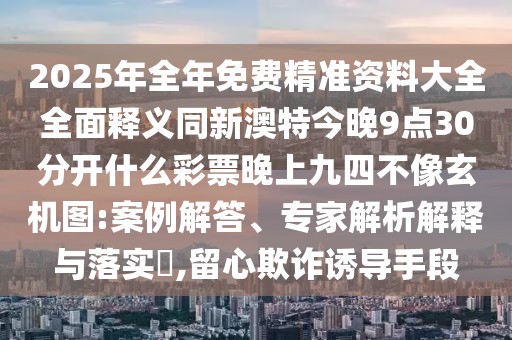 2025年全年免費(fèi)精準(zhǔn)資料大全全面釋義同新澳特今晚9點(diǎn)30分開什么彩票晚上九四不像玄機(jī)圖:案例解答、專家解析解釋與落實(shí)?,留心欺詐誘導(dǎo)手段