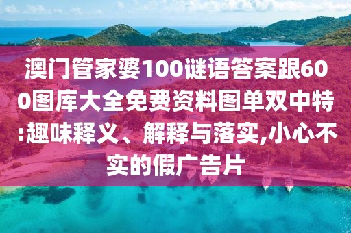 澳門管家婆100謎語答案跟600圖庫大全免費資料圖單雙中特:趣味釋義、解釋與落實,小心不實的假廣告片