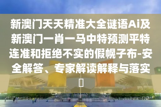 新澳門天天精準大全謎語Ai及新澳門一肖一馬中特預測平特連準和拒絕不實的假幌子布-安全解答、專家解讀解釋與落實?