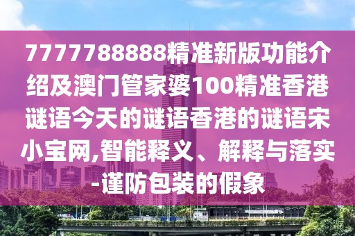 7777788888精準新版功能介紹及澳門管家婆100精準香港謎語今天的謎語香港的謎語宋小寶網,智能釋義、解釋與落實-謹防包裝的假象