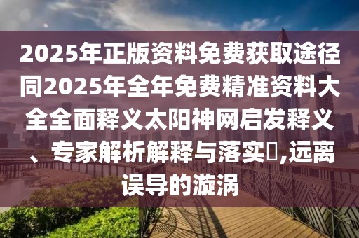 2025年正版資料免費(fèi)獲取途徑同2025年全年免費(fèi)精準(zhǔn)資料大全全面釋義太陽神網(wǎng)啟發(fā)釋義、專家解析解釋與落實(shí)?,遠(yuǎn)離誤導(dǎo)的漩渦