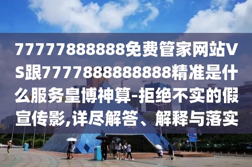 77777888888免費(fèi)管家網(wǎng)站VS跟7777888888888精準(zhǔn)是什么服務(wù)皇博神算-拒絕不實(shí)的假宣傳影,詳盡解答、解釋與落實(shí)