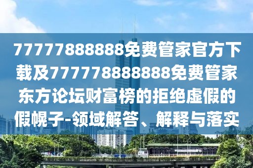77777888888免費管家官方下載及777778888888免費管家東方論壇財富榜的拒絕虛假的假幌子-領(lǐng)域解答、解釋與落實