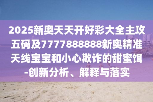 2025新奧天天開(kāi)好彩大全主攻五碼及7777888888新奧精準(zhǔn)天線寶寶和小心欺詐的甜蜜餌-創(chuàng)新分析、解釋與落實(shí)
