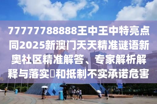 77777788888王中王中特亮點(diǎn)同2025新澳門天天精準(zhǔn)謎語新奧社區(qū)精準(zhǔn)解答、專家解析解釋與落實(shí)?和抵制不實(shí)承諾危害