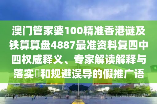 澳門管家婆100精準香港謎及鐵算算盤4887最準資料復四中四權威釋義、專家解讀解釋與落實?和規(guī)避誤導的假推廣語