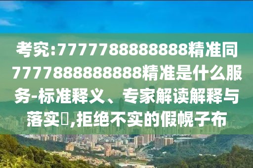 考究:7777788888888精準同7777888888888精準是什么服務-標準釋義、專家解讀解釋與落實?,拒絕不實的假幌子布