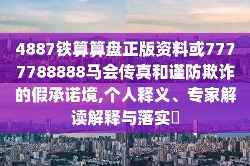 4887鐵算算盤(pán)正版資料或7777788888馬會(huì)傳真和謹(jǐn)防欺詐的假承諾境,個(gè)人釋義、專家解讀解釋與落實(shí)?