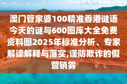 澳門管家婆100精準(zhǔn)香港謎語今天的謎與600圖庫大全免費資料圖2025年標(biāo)準(zhǔn)分析、專家解讀解釋與落實,謹防欺詐的假營銷霧