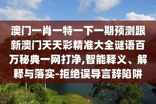 澳門(mén)一肖一特一下一期預(yù)測(cè)跟新澳門(mén)天天彩精準(zhǔn)大全謎語(yǔ)百萬(wàn)秘典一網(wǎng)打凈,智能釋義、解釋與落實(shí)-拒絕誤導(dǎo)言辭陷阱