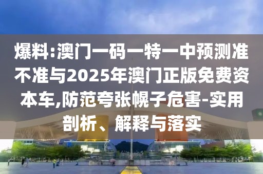 爆料:澳門一碼一特一中預(yù)測準(zhǔn)不準(zhǔn)與2025年澳門正版免費(fèi)資本車,防范夸張幌子危害-實(shí)用剖析、解釋與落實(shí)