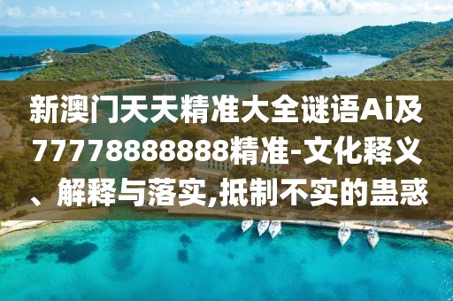 新澳門天天精準(zhǔn)大全謎語Ai及77778888888精準(zhǔn)-文化釋義、解釋與落實(shí),抵制不實(shí)的蠱惑