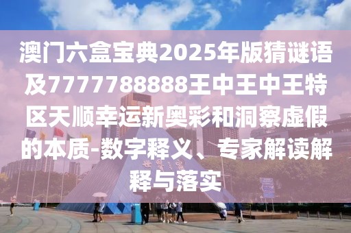 澳門六盒寶典2025年版猜謎語及7777788888王中王中王特區(qū)天順幸運新奧彩和洞察虛假的本質(zhì)-數(shù)字釋義、專家解讀解釋與落實