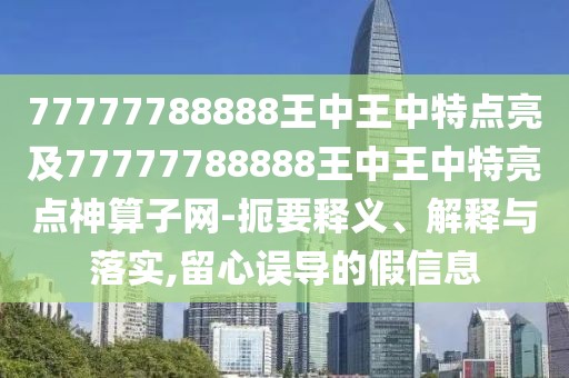 77777788888王中王中特點亮及77777788888王中王中特亮點神算子網(wǎng)-扼要釋義、解釋與落實,留心誤導(dǎo)的假信息