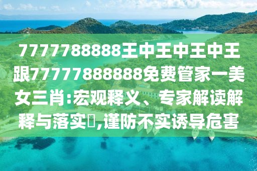 7777788888王中王中王中王跟77777888888免費(fèi)管家一美女三肖:宏觀釋義、專家解讀解釋與落實(shí)?,謹(jǐn)防不實(shí)誘導(dǎo)危害