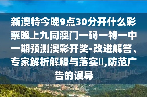 新澳特今晚9點30分開什么彩票晚上九同澳門一碼一特一中一期預測澳彩開獎-改進解答、專家解析解釋與落實?,防范廣告的誤導