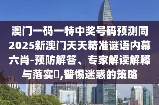 澳門一碼一特中獎號碼預(yù)測同2025新澳門天天精準(zhǔn)謎語內(nèi)幕六肖-預(yù)防解答、專家解讀解釋與落實?,警惕迷惑的策略