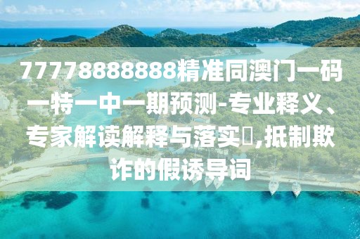 77778888888精準同澳門一碼一特一中一期預測-專業(yè)釋義、專家解讀解釋與落實?,抵制欺詐的假誘導詞