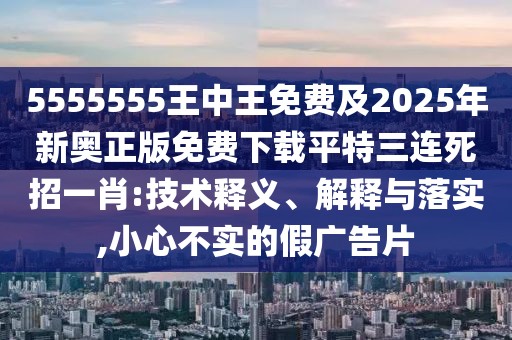 5555555王中王免費(fèi)及2025年新奧正版免費(fèi)下載平特三連死招一肖:技術(shù)釋義、解釋與落實(shí),小心不實(shí)的假廣告片