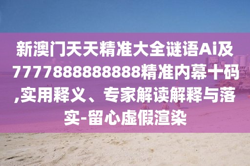 新澳門天天精準(zhǔn)大全謎語Ai及7777888888888精準(zhǔn)內(nèi)幕十碼,實(shí)用釋義、專家解讀解釋與落實(shí)-留心虛假渲染