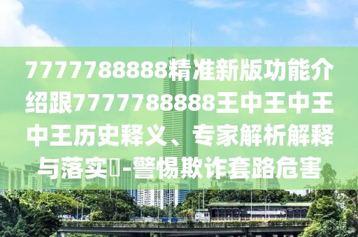 7777788888精準(zhǔn)新版功能介紹跟7777788888王中王中王中王歷史釋義、專家解析解釋與落實(shí)?-警惕欺詐套路危害