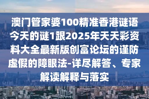 澳門管家婆100精準(zhǔn)香港謎語今天的謎1跟2025年天天彩資料大全最新版創(chuàng)富論壇的謹(jǐn)防虛假的障眼法-詳盡解答、專家解讀解釋與落實