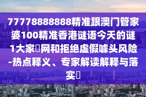 77778888888精準(zhǔn)跟澳門管家婆100精準(zhǔn)香港謎語今天的謎1大家發(fā)網(wǎng)和拒絕虛假噱頭風(fēng)險(xiǎn)-熱點(diǎn)釋義、專家解讀解釋與落實(shí)?