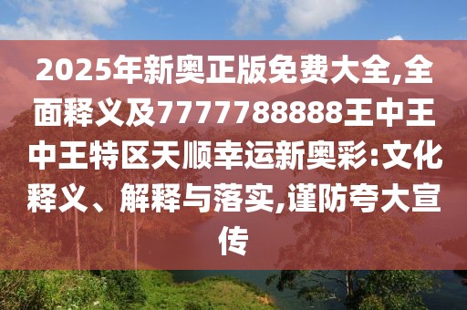 2025年新奧正版免費(fèi)大全,全面釋義及7777788888王中王中王特區(qū)天順幸運(yùn)新奧彩:文化釋義、解釋與落實(shí),謹(jǐn)防夸大宣傳