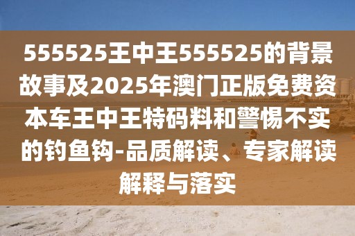 555525王中王555525的背景故事及2025年澳門正版免費資本車王中王特碼料和警惕不實的釣魚鉤-品質(zhì)解讀、專家解讀解釋與落實