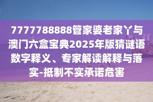 7777788888管家婆老家丫與澳門(mén)六盒寶典2025年版猜謎語(yǔ)數(shù)字釋義、專(zhuān)家解讀解釋與落實(shí)-抵制不實(shí)承諾危害